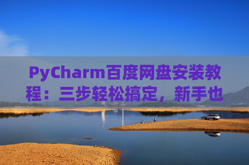PyCharm百度网盘安装教程：三步轻松搞定，新手也能快速上手
